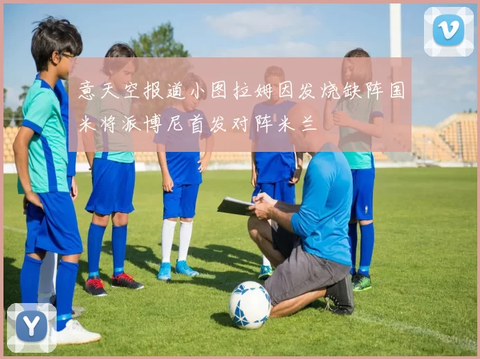 意天空报道小图拉姆因发烧缺阵国米将派博尼首发对阵米兰