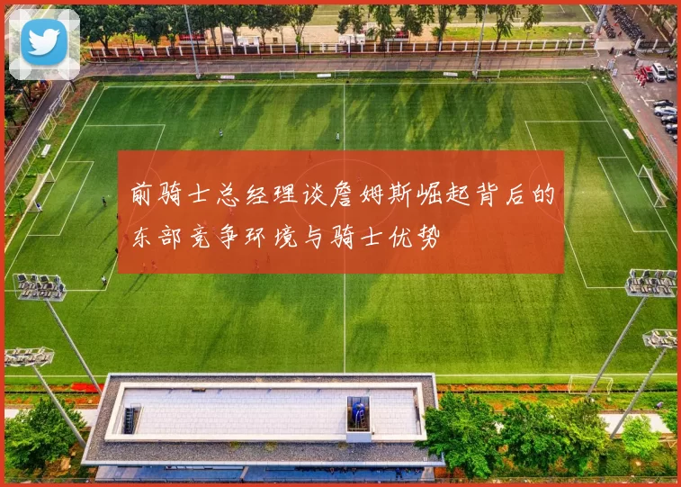 前骑士总经理谈詹姆斯崛起背后的东部竞争环境与骑士优势