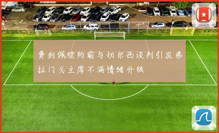 费利佩续约前与切尔西谈判引发弗拉门戈主席不满情绪升级