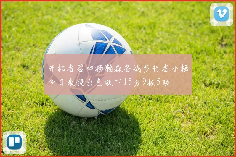 开拓者召回杨瀚森备战步行者小杨今日表现出色砍下15分9板5助