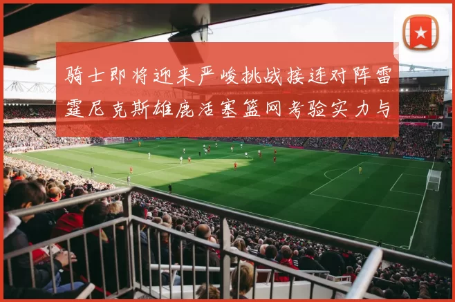 骑士即将迎来严峻挑战接连对阵雷霆尼克斯雄鹿活塞篮网考验实力与韧性