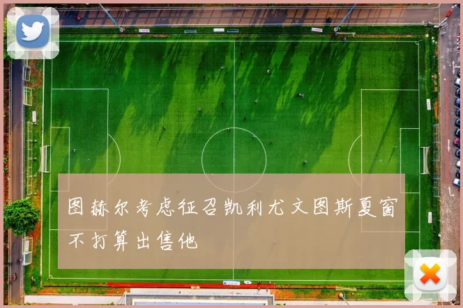 图赫尔考虑征召凯利尤文图斯夏窗不打算出售他