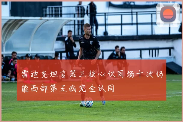 雷迪克坦言若三核心仅同场十次仍能西部第五我完全认同