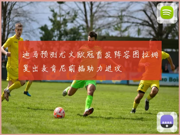 迪马预测尤文欧冠首发阵容图拉姆复出麦肯尼前插助力进攻