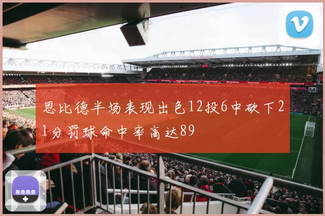 恩比德半场表现出色12投6中砍下21分罚球命中率高达89