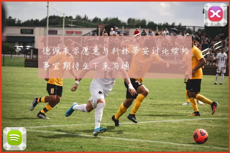德佩表示愿意与科林蒂安讨论续约事宜期待坐下来沟通