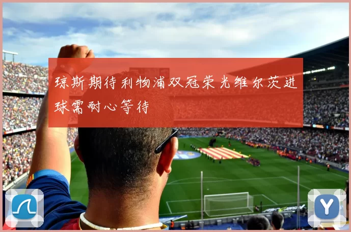 琼斯期待利物浦双冠荣光维尔茨进球需耐心等待