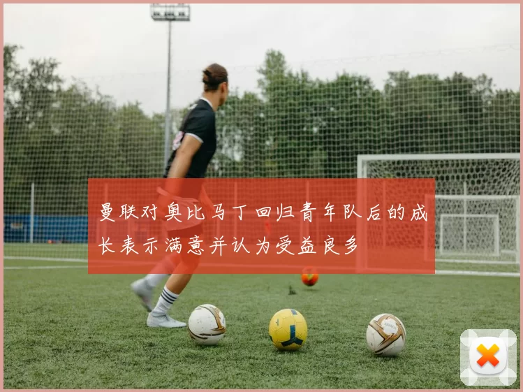 曼联对奥比马丁回归青年队后的成长表示满意并认为受益良多