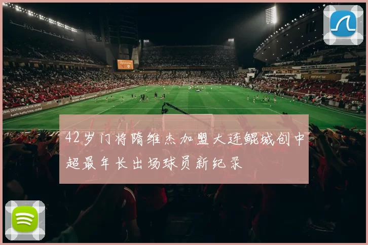 42岁门将隋维杰加盟大连鲲城创中超最年长出场球员新纪录
