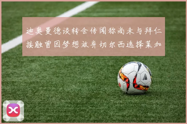 迪奥曼德谈转会传闻称尚未与拜仁接触曾因梦想放弃切尔西选择莱加内斯