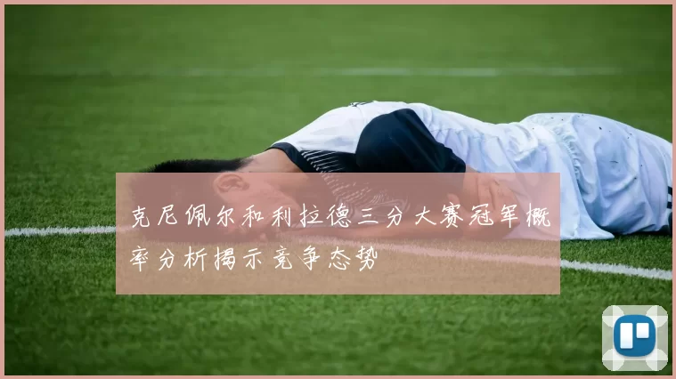 克尼佩尔和利拉德三分大赛冠军概率分析揭示竞争态势