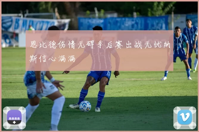 恩比德伤情无碍季后赛出战无忧纳斯信心满满