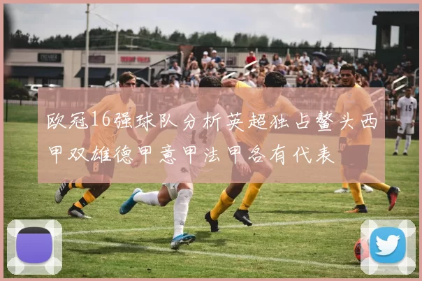 欧冠16强球队分析英超独占鳌头西甲双雄德甲意甲法甲各有代表