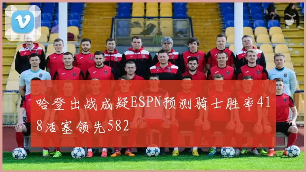 哈登出战成疑ESPN预测骑士胜率418活塞领先582