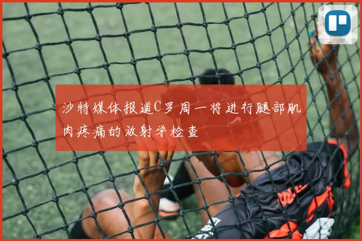 沙特媒体报道C罗周一将进行腿部肌肉疼痛的放射学检查