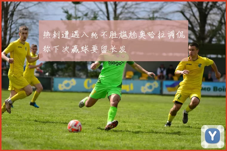 热刺遭遇八轮不胜尴尬奥哈拉调侃称下次赢球要留长发