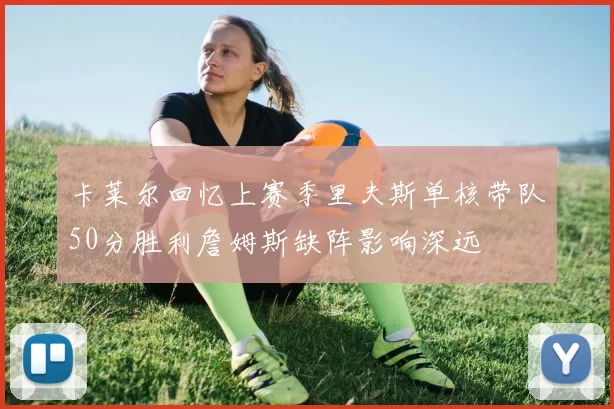 卡莱尔回忆上赛季里夫斯单核带队50分胜利詹姆斯缺阵影响深远