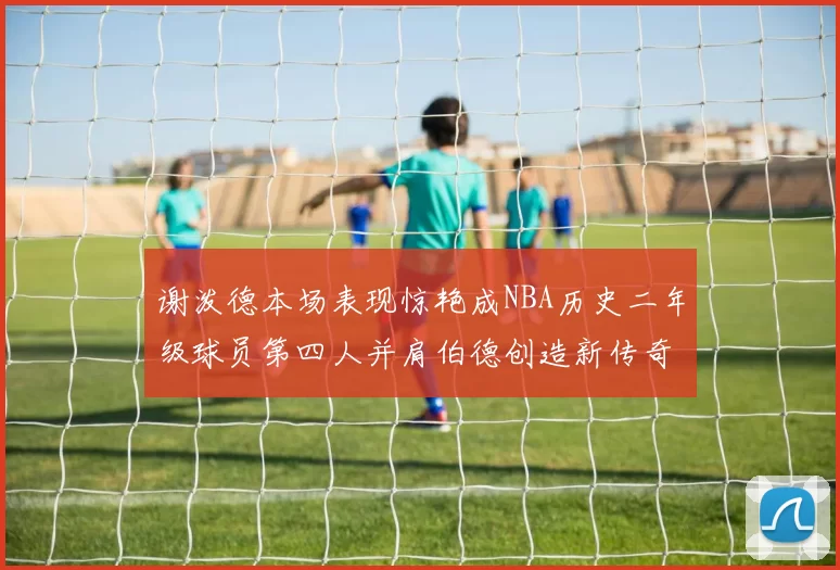 谢泼德本场表现惊艳成NBA历史二年级球员第四人并肩伯德创造新传奇