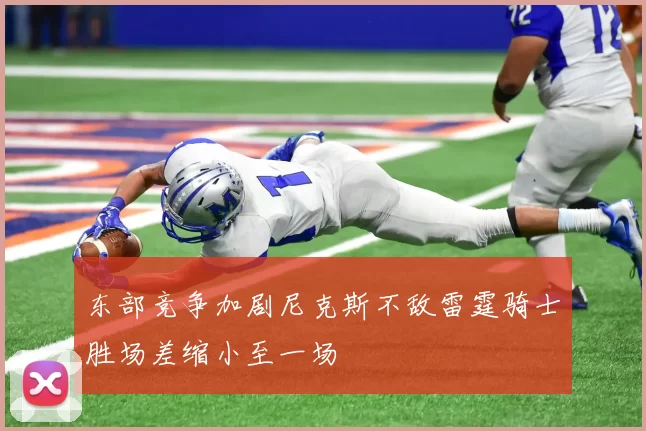 东部竞争加剧尼克斯不敌雷霆骑士胜场差缩小至一场
