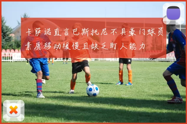 卡萨诺直言巴斯托尼不具豪门球员素质移动缓慢且缺乏盯人能力