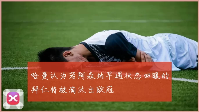 哈曼认为若阿森纳早遇状态回暖的拜仁将被淘汰出欧冠