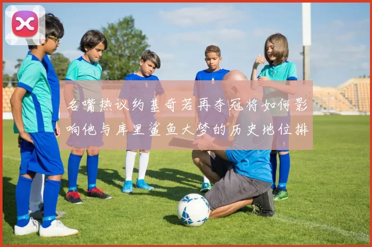 名嘴热议约基奇若再夺冠将如何影响他与库里鲨鱼大梦的历史地位排名