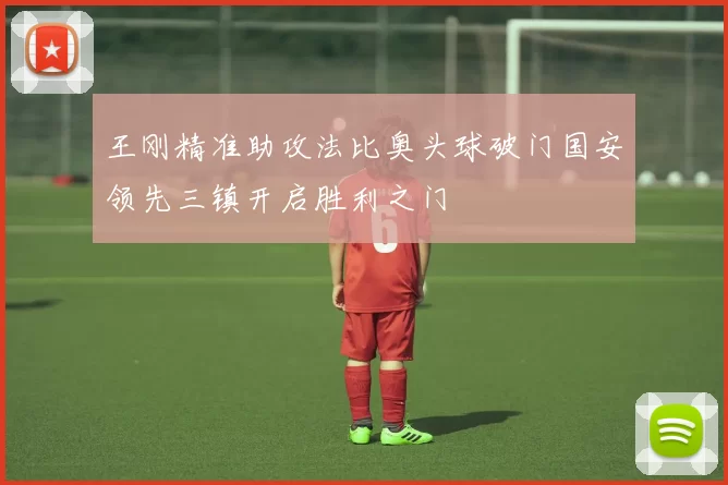 王刚精准助攻法比奥头球破门国安领先三镇开启胜利之门