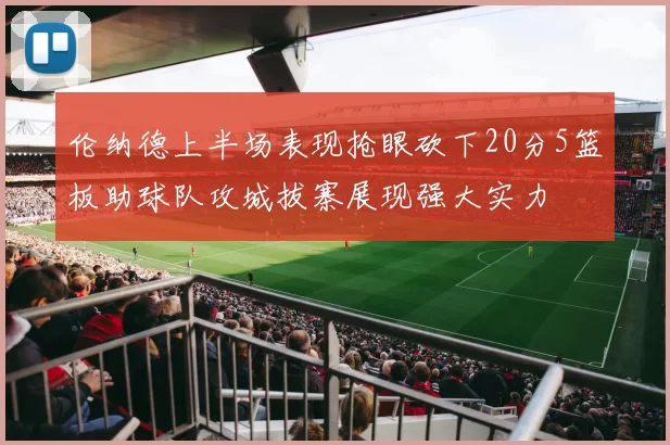 伦纳德上半场表现抢眼砍下20分5篮板助球队攻城拔寨展现强大实力