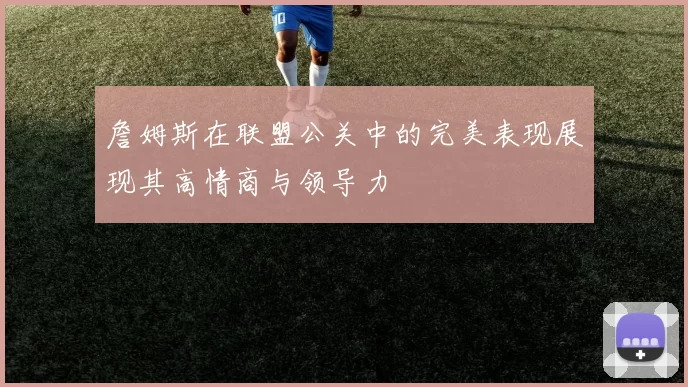 詹姆斯在联盟公关中的完美表现展现其高情商与领导力