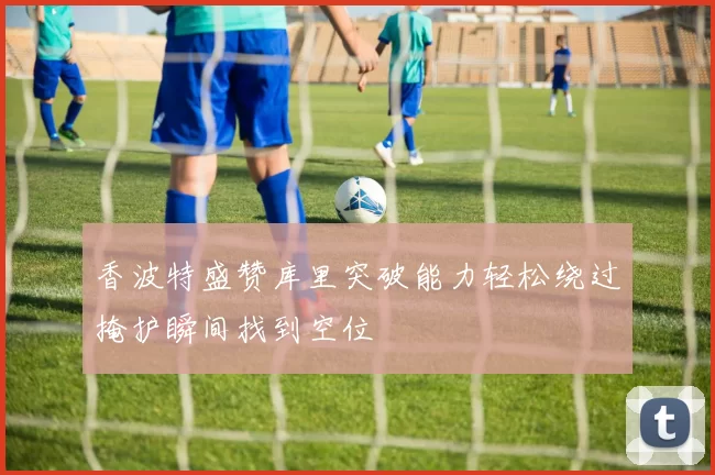 香波特盛赞库里突破能力轻松绕过掩护瞬间找到空位